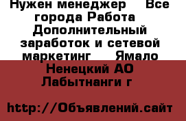 Нужен менеджер  - Все города Работа » Дополнительный заработок и сетевой маркетинг   . Ямало-Ненецкий АО,Лабытнанги г.